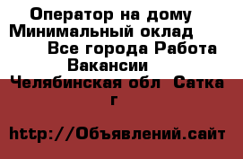 Оператор на дому › Минимальный оклад ­ 40 000 - Все города Работа » Вакансии   . Челябинская обл.,Сатка г.